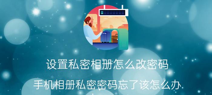 设置私密相册怎么改密码 手机相册私密密码忘了该怎么办？